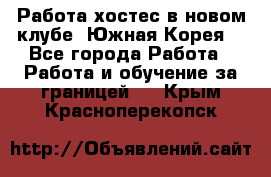 Работа хостес в новом клубе, Южная Корея  - Все города Работа » Работа и обучение за границей   . Крым,Красноперекопск